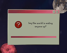 hey the world is ending anyone up?