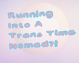Running Into A Trans Time Nomad?!