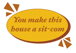 You make this house a sit-com