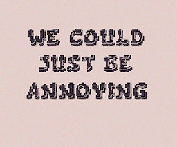 We Could Just Be Annoying