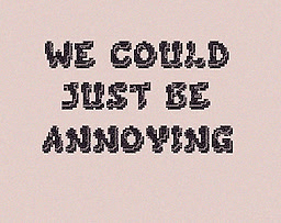 We Could Just Be Annoying