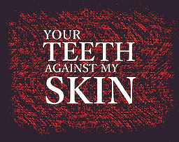 YOUR TEETH AGAINST MY SKIN
