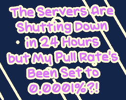 The Servers Are Shutting Down in 24 Hours but My Pull Rate's Been Set to 0.0001%?!