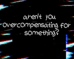 Aren't you overcompensating for something?